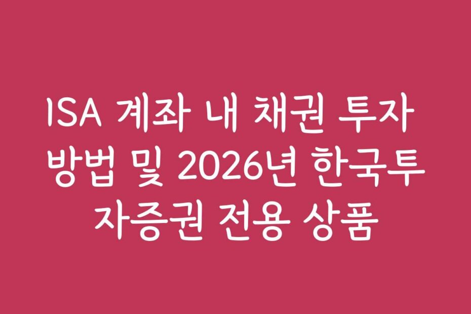 ISA 계좌 내 채권 투자 방법 및 2026년 한국투자증권 전용 상품 ISA 계좌 내 채권 투자 방법 및 2026년 한국투자증권 전용 상품