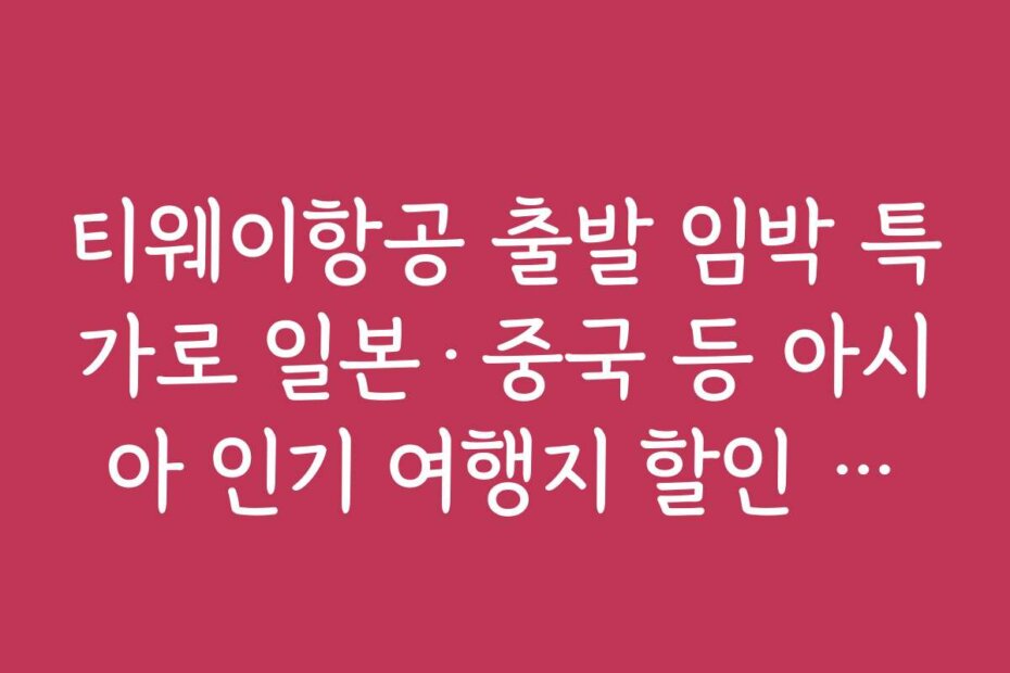 티웨이항공 출발 임박 특가로 일본·중국 등 아시아 인기 여행지 할인 예약하는 법