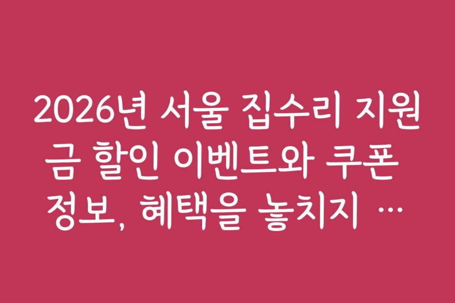 2026년 서울 집수리 지원금 할인 이벤트와 쿠폰 정보, 혜택을 놓치지 않는 법