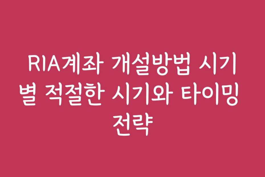 RIA계좌 개설방법 시기별 적절한 시기와 타이밍 전략