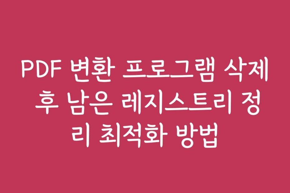 PDF 변환 프로그램 삭제 후 남은 레지스트리 정리 최적화 방법