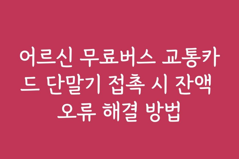 어르신 무료버스 교통카드 단말기 접촉 시 잔액 오류 해결 방법 어르신 무료버스 교통카드 단말기 접촉 시 잔액 오류 해결 방법