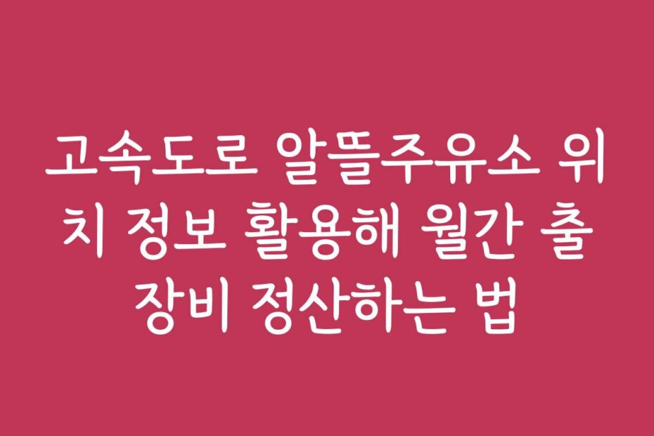 고속도로 알뜰주유소 위치 정보 활용해 월간 출장비 정산하는 법