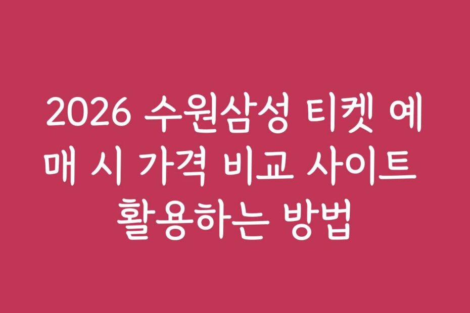 2026 수원삼성 티켓 예매 시 가격 비교 사이트 활용하는 방법