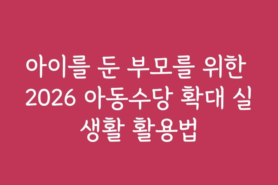 아이를 둔 부모를 위한 2026 아동수당 확대 실생활 활용법