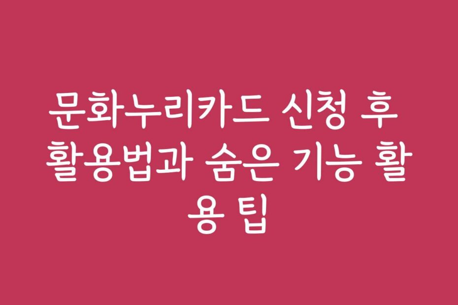 문화누리카드 신청 후 활용법과 숨은 기능 활용 팁