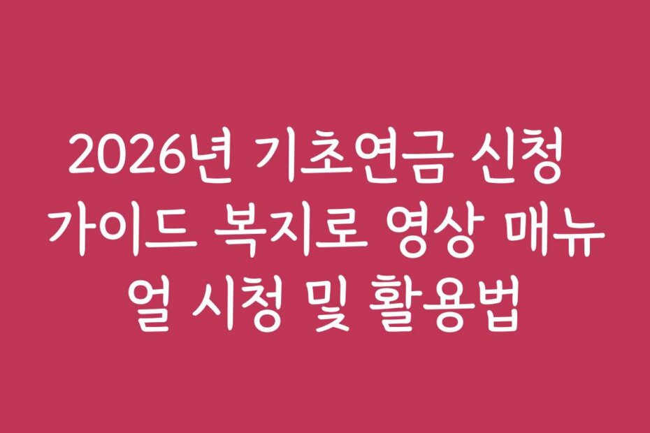 2026년 기초연금 신청 가이드 복지로 영상 매뉴얼 시청 및 활용법