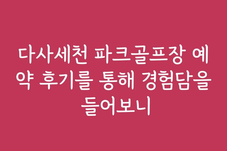 다사세천 파크골프장 예약 후기를 통해 경험담을 들어보니