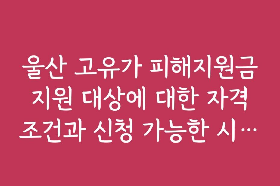 울산 고유가 피해지원금 지원 대상에 대한 자격 조건과 신청 가능한 시기 안내