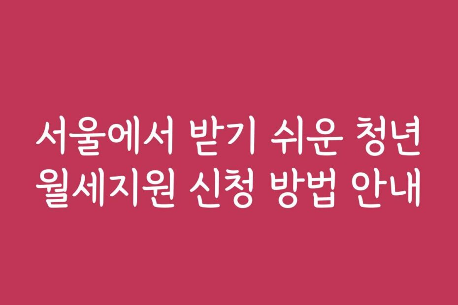 서울에서 받기 쉬운 청년월세지원 신청 방법 안내
