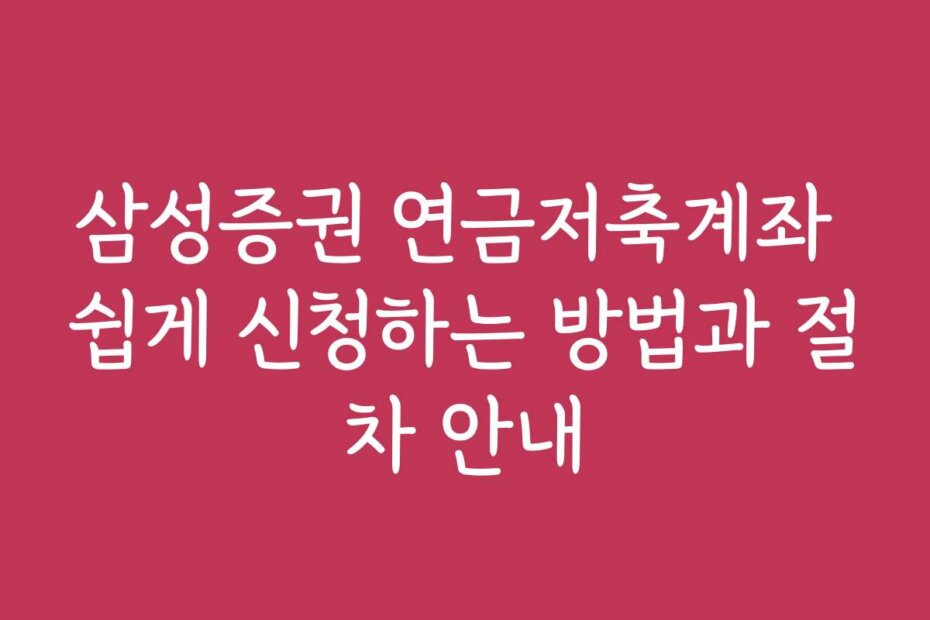 삼성증권 연금저축계좌 쉽게 신청하는 방법과 절차 안내