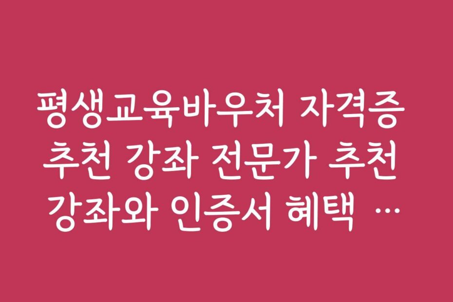 평생교육바우처 자격증 추천 강좌 전문가 추천 강좌와 인증서 혜택 안내