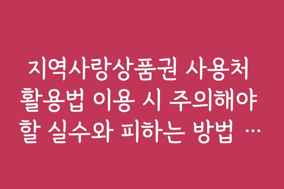 지역사랑상품권 사용처 활용법 이용 시 주의해야 할 실수와 피하는 방법 안내