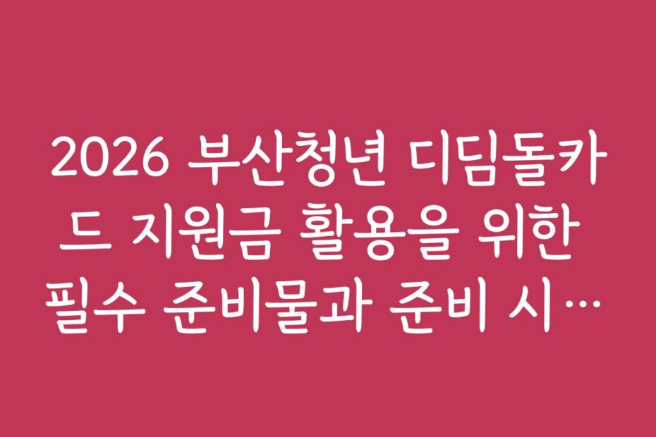 2026 부산청년 디딤돌카드 지원금 활용을 위한 필수 준비물과 준비 시기 안내