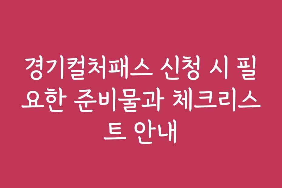경기컬처패스 신청 시 필요한 준비물과 체크리스트 안내
