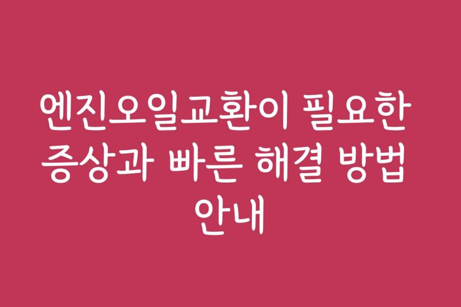 엔진오일교환이 필요한 증상과 빠른 해결 방법 안내