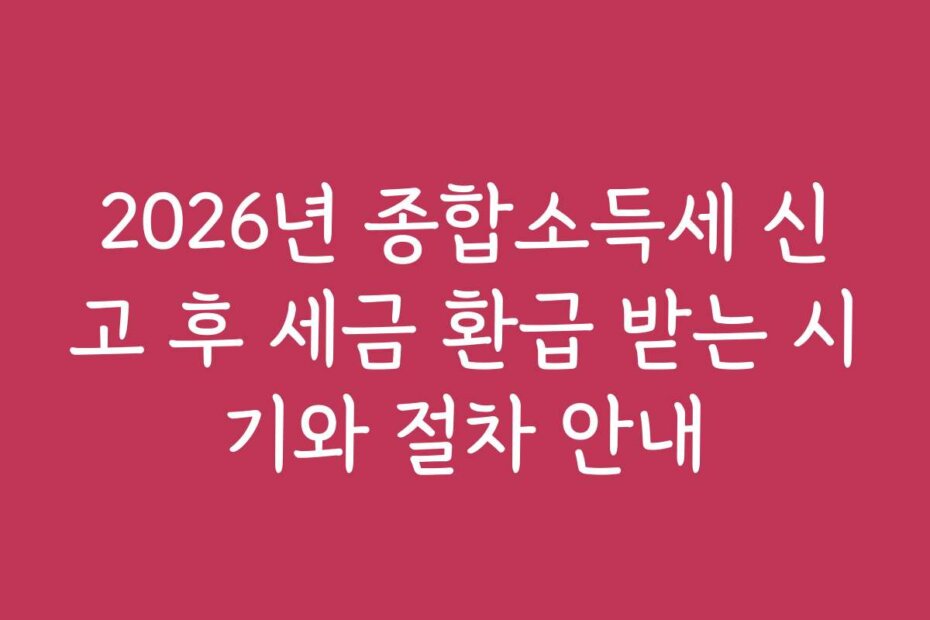 2026년 종합소득세 신고 후 세금 환급 받는 시기와 절차 안내