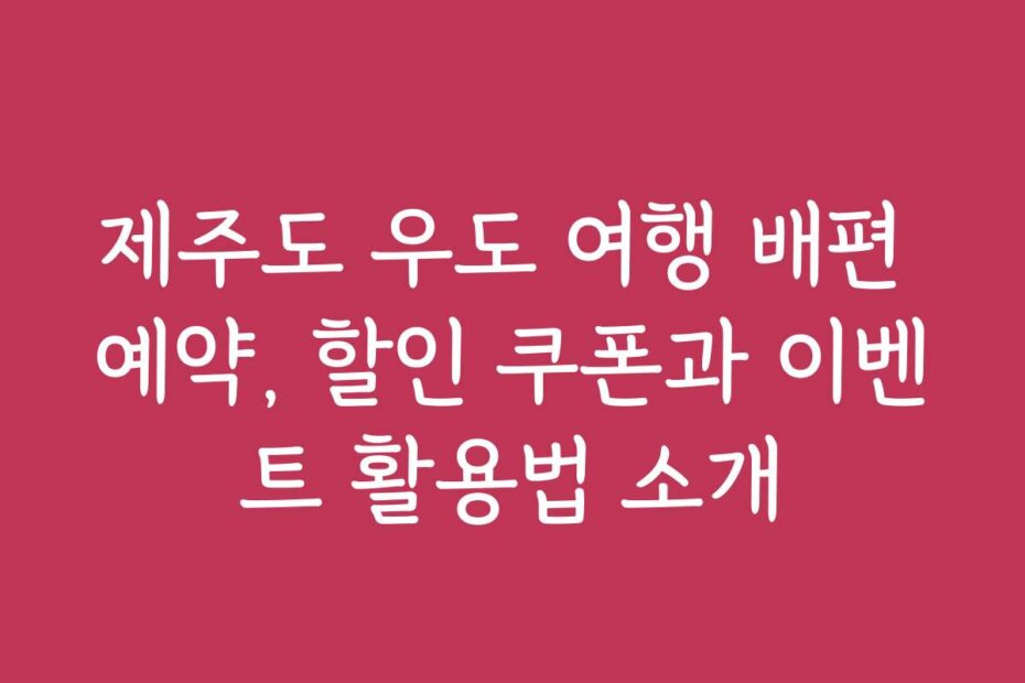 제주도 우도 여행 배편 예약, 할인 쿠폰과 이벤트 활용법 소개