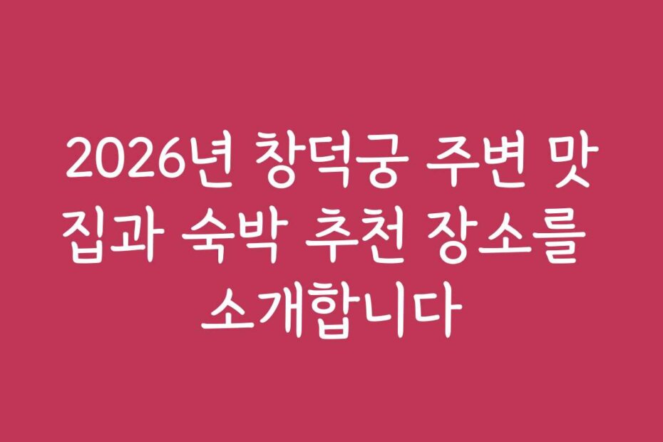 2026년 창덕궁 주변 맛집과 숙박 추천 장소를 소개합니다