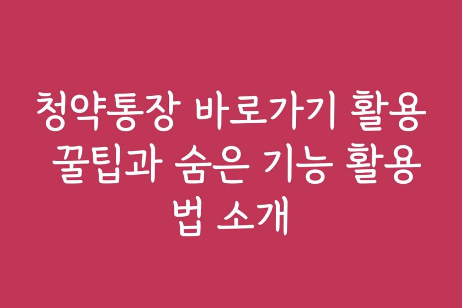 청약통장 바로가기 활용 꿀팁과 숨은 기능 활용법 소개