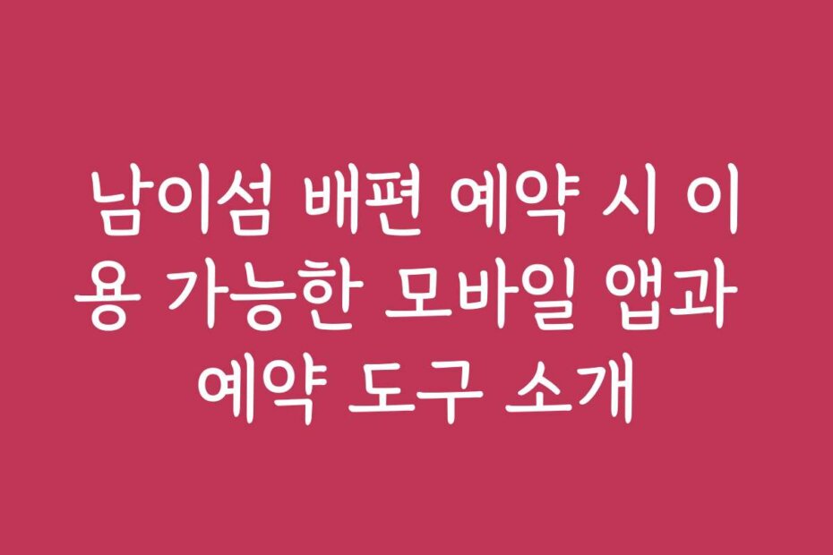 남이섬 배편 예약 시 이용 가능한 모바일 앱과 예약 도구 소개