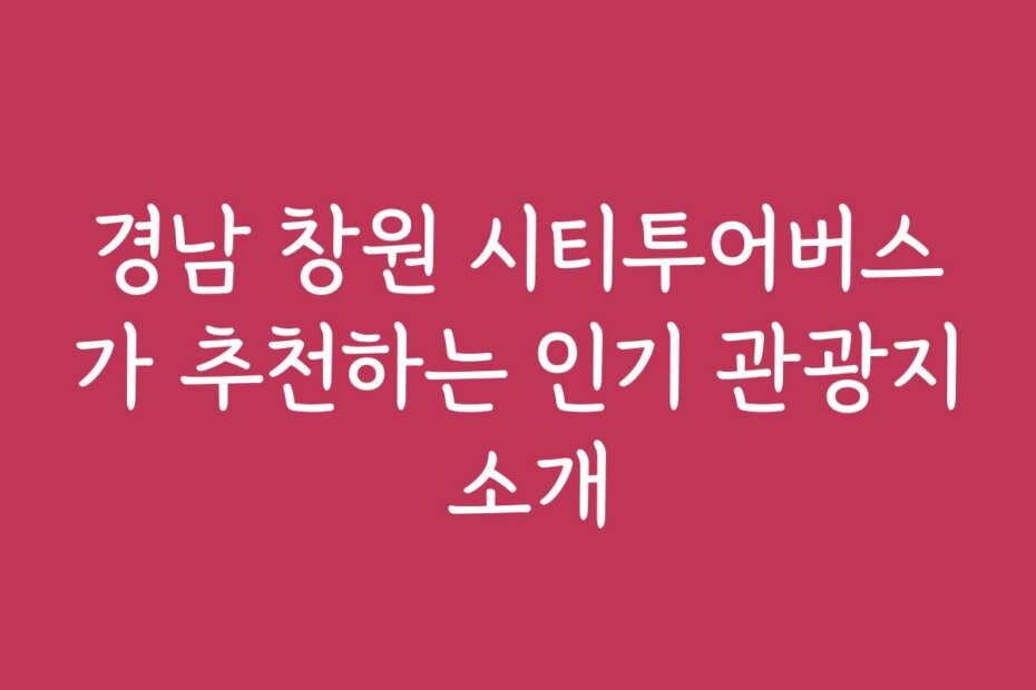 경남 창원 시티투어버스가 추천하는 인기 관광지 소개