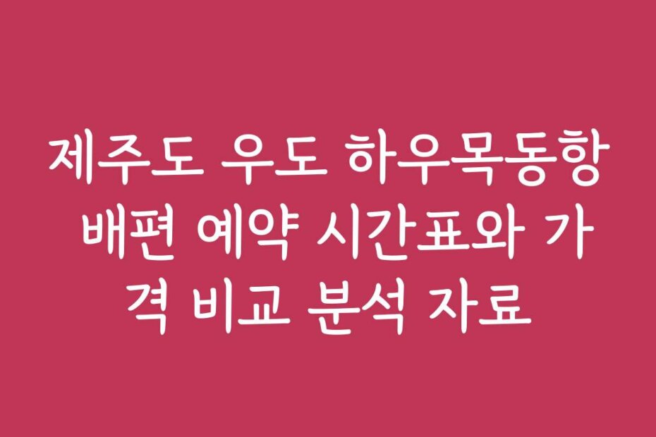 제주도 우도 하우목동항 배편 예약 시간표와 가격 비교 분석 자료