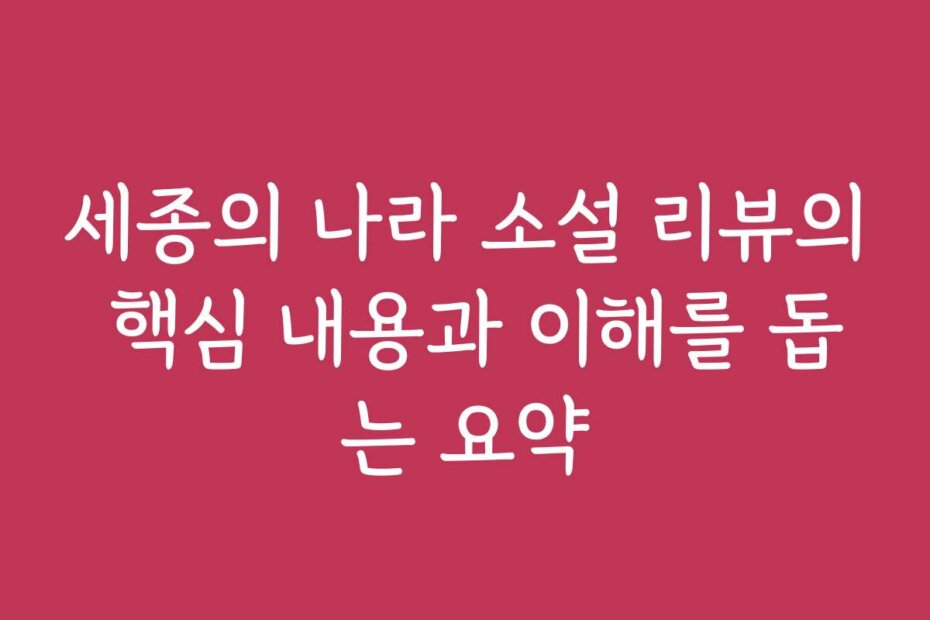 세종의 나라 소설 리뷰의 핵심 내용과 이해를 돕는 요약