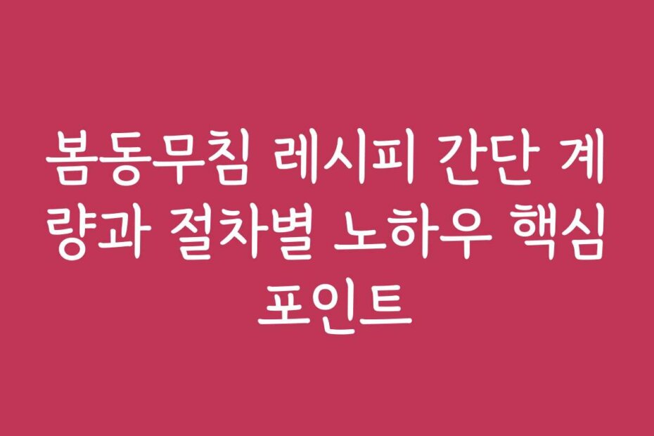 봄동무침 레시피 간단 계량과 절차별 노하우 핵심 포인트