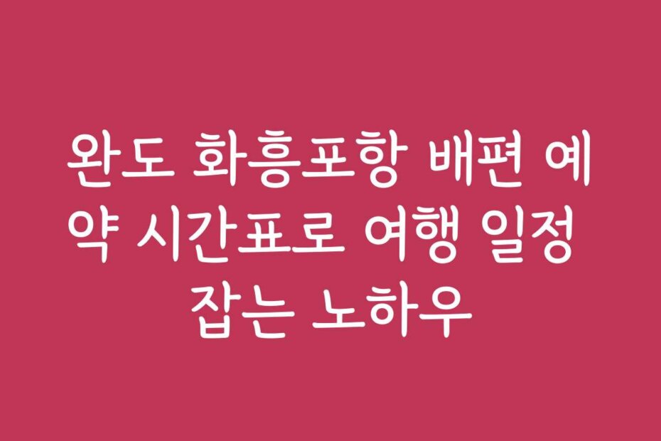 완도 화흥포항 배편 예약 시간표로 여행 일정 잡는 노하우