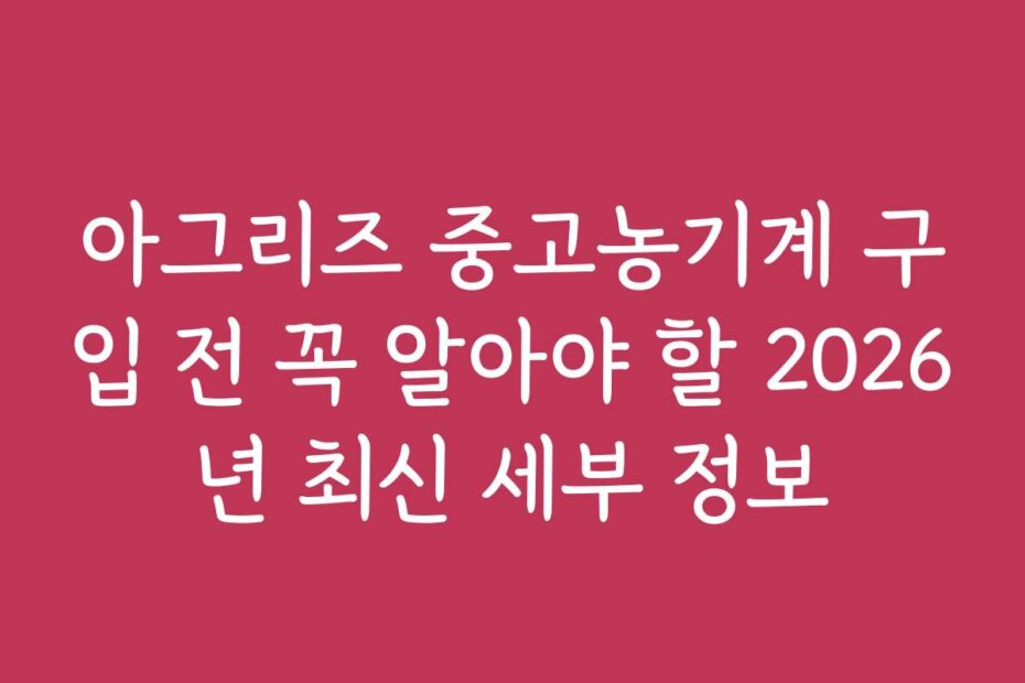 아그리즈 중고농기계 구입 전 꼭 알아야 할 2026년 최신 세부 정보