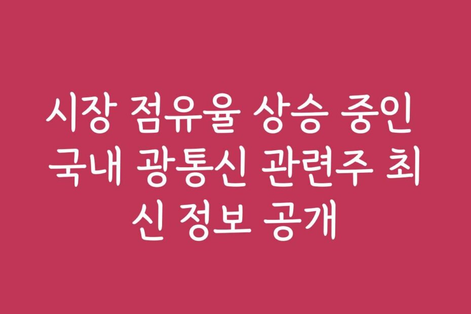 시장 점유율 상승 중인 국내 광통신 관련주 최신 정보 공개