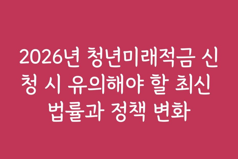 2026년 청년미래적금 신청 시 유의해야 할 최신 법률과 정책 변화