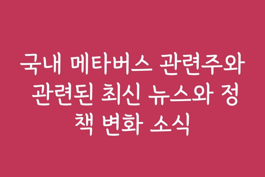 국내 메타버스 관련주와 관련된 최신 뉴스와 정책 변화 소식