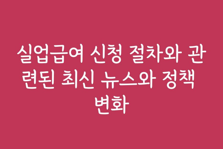 실업급여 신청 절차와 관련된 최신 뉴스와 정책 변화