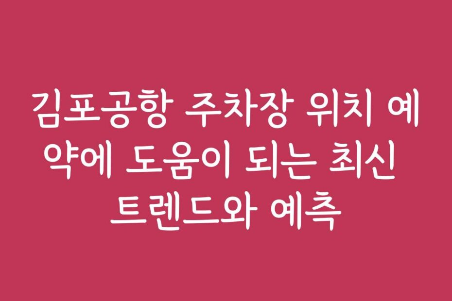 김포공항 주차장 위치 예약에 도움이 되는 최신 트렌드와 예측