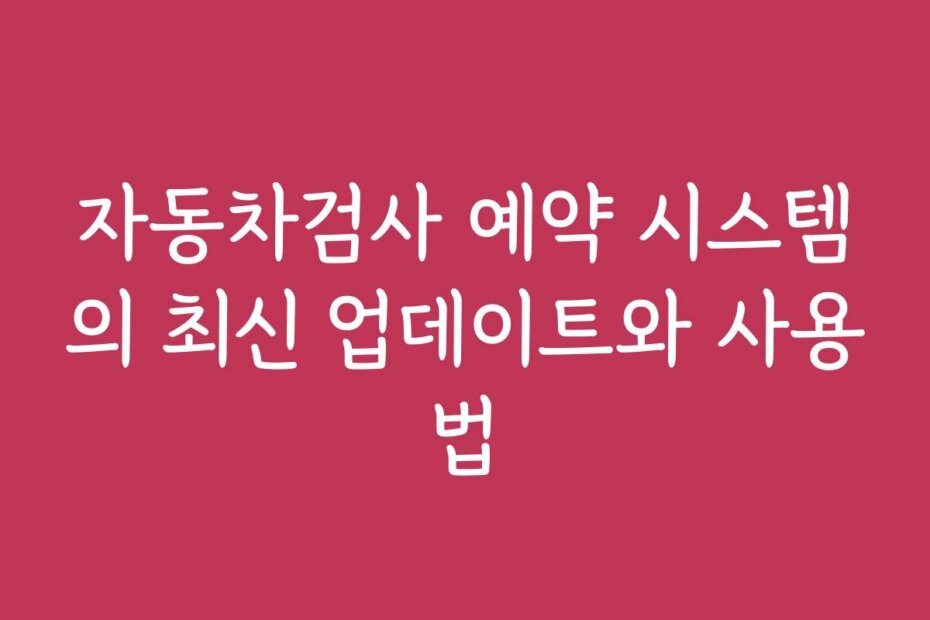 자동차검사 예약 시스템의 최신 업데이트와 사용법