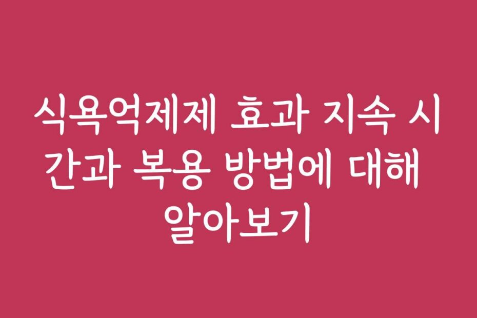 식욕억제제 효과 지속 시간과 복용 방법에 대해 알아보기