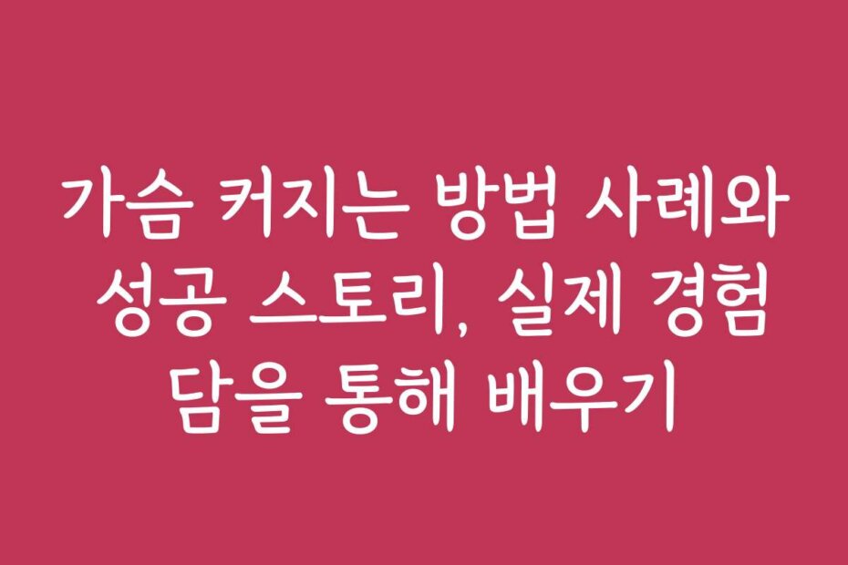가슴 커지는 방법 사례와 성공 스토리, 실제 경험담을 통해 배우기