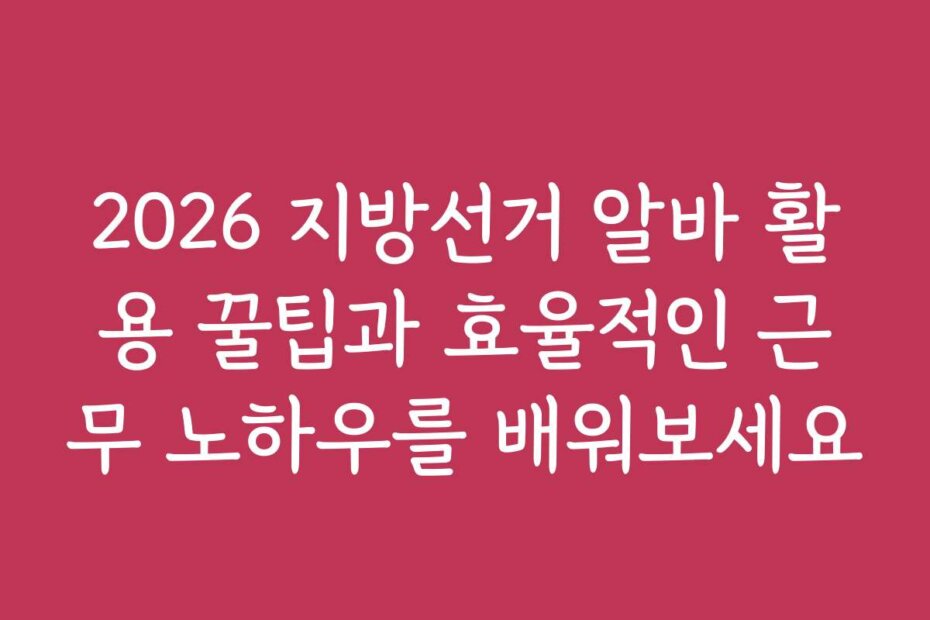 2026 지방선거 알바 활용 꿀팁과 효율적인 근무 노하우를 배워보세요