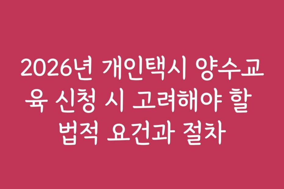 2026년 개인택시 양수교육 신청 시 고려해야 할 법적 요건과 절차