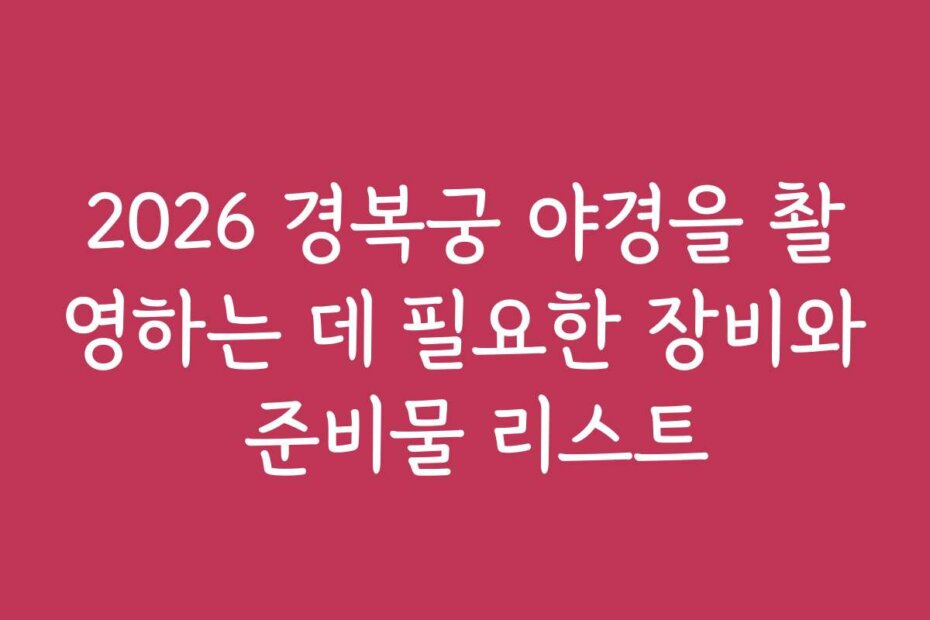 2026 경복궁 야경을 촬영하는 데 필요한 장비와 준비물 리스트