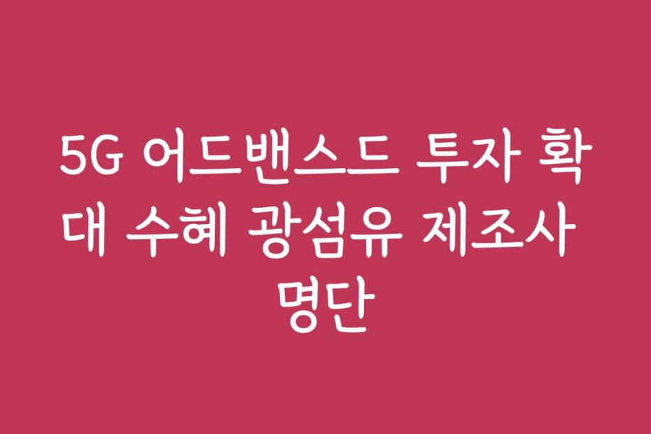 5G 어드밴스드 투자 확대 수혜 광섬유 제조사 명단