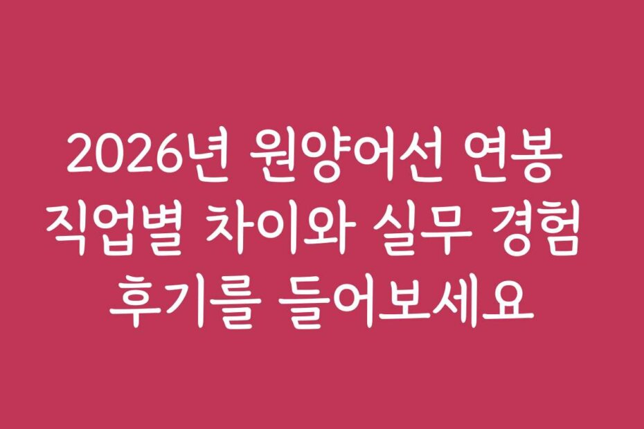 2026년 원양어선 연봉 직업별 차이와 실무 경험 후기를 들어보세요
