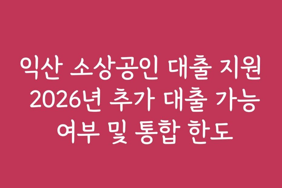 익산 소상공인 대출 지원 2026년 추가 대출 가능 여부 및 통합 한도