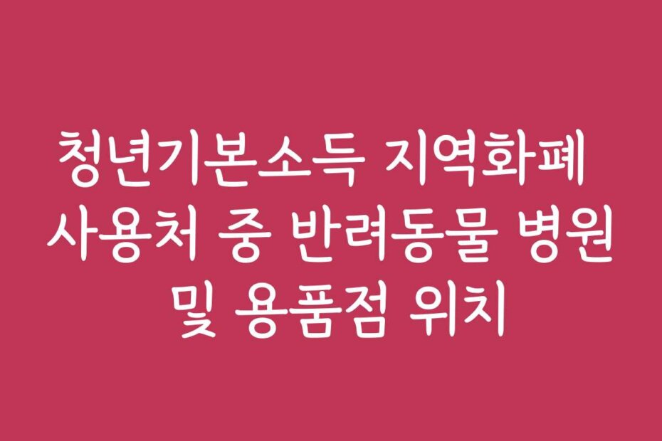 청년기본소득 지역화폐 사용처 중 반려동물 병원 및 용품점 위치
