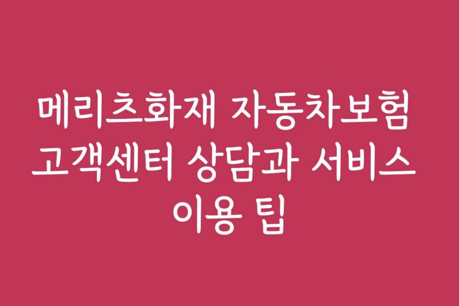 메리츠화재 자동차보험 고객센터 상담과 서비스 이용 팁