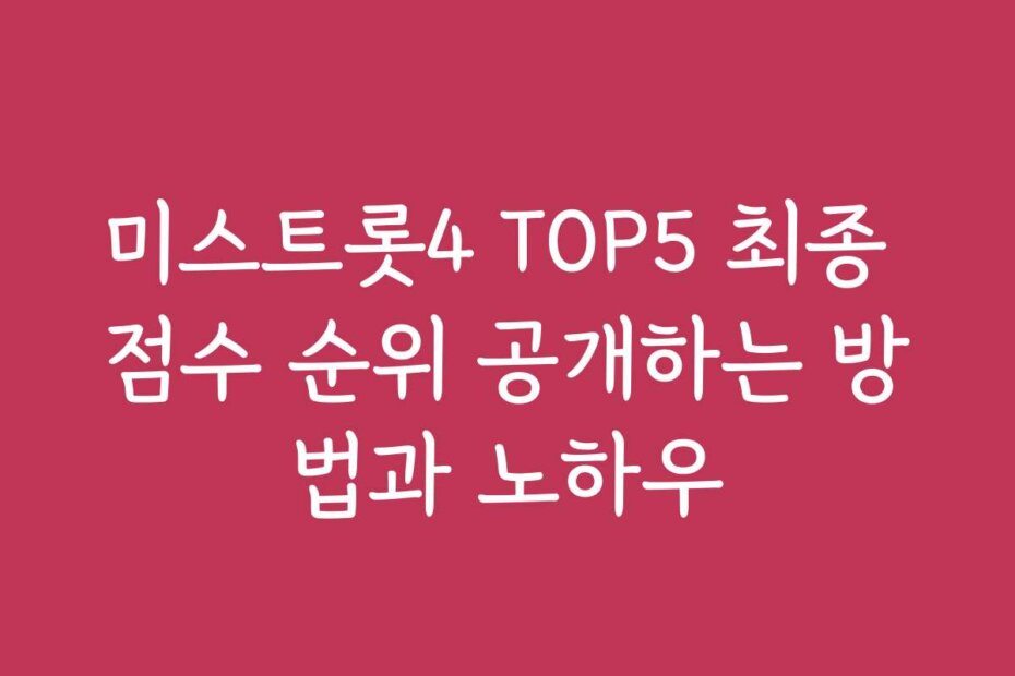 미스트롯4 TOP5 최종 점수 순위 공개하는 방법과 노하우