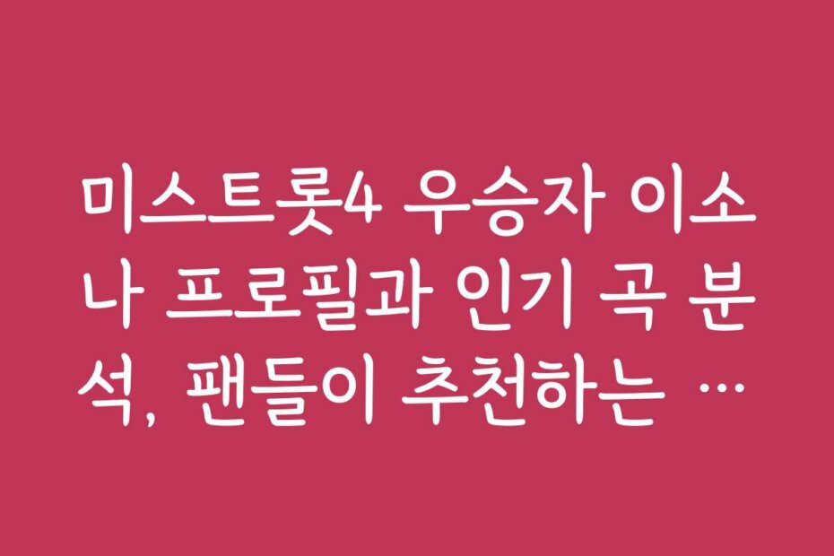 미스트롯4 우승자 이소나 프로필과 인기 곡 분석, 팬들이 추천하는 명곡들