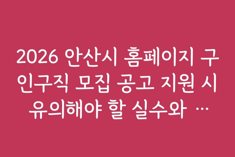 2026 안산시 홈페이지 구인구직 모집 공고 지원 시 유의해야 할 실수와 주의사항